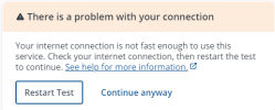 A dialog with the text, There is a problem with your connection. Your internet connection is not fast enough to use this service. Check your internet connection, then restart the test to continue. See help for more information. The Restart Test button appears on the lower left of the dialog, and the Continue Anyway link appears in the lower centre.
